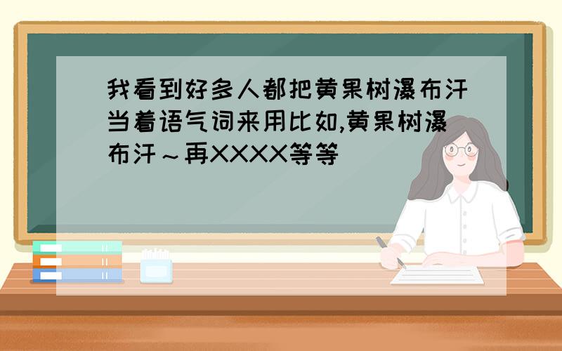 我看到好多人都把黄果树瀑布汗当着语气词来用比如,黄果树瀑布汗～再XXXX等等