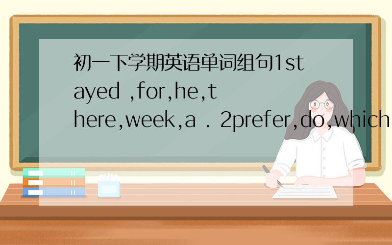 初一下学期英语单词组句1stayed ,for,he,there,week,a . 2prefer,do,which,you?3do,for,water,what,we,use?4because,he,it,likes,interesting,job,is,his.5must,we,run,not,downstairs,school,at.