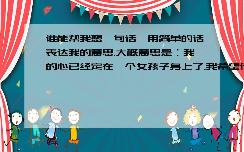 谁能帮我想一句话,用简单的话表达我的意思.大概意思是：我的心已经定在一个女孩子身上了.我希望他不要胡思乱想,不要乱猜测我,一直为这些怀疑真吵.真的很累