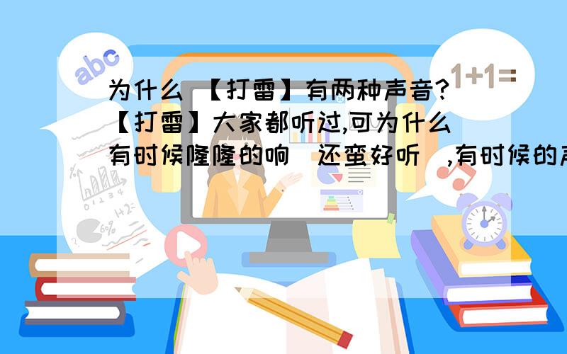 为什么 【打雷】有两种声音?【打雷】大家都听过,可为什么有时候隆隆的响（还蛮好听）,有时候的声音却很吓人（很尖,会吓人一大跳的那种.就像打破了玻璃） 这是为什么馁?