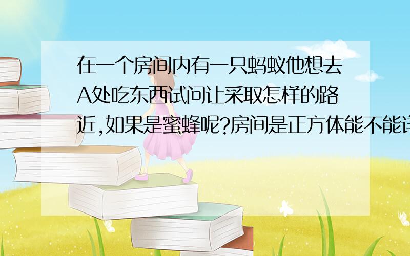 在一个房间内有一只蚂蚁他想去A处吃东西试问让采取怎样的路近,如果是蜜蜂呢?房间是正方体能不能详细一点