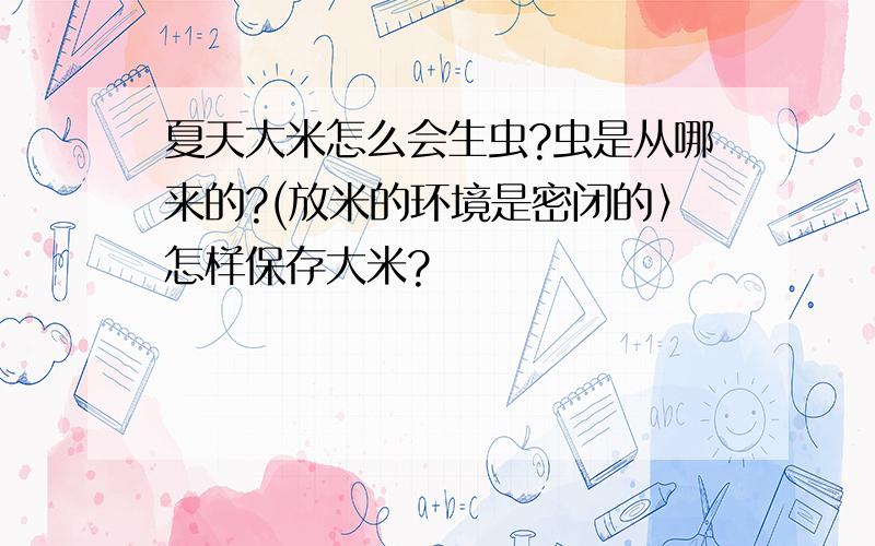 夏天大米怎么会生虫?虫是从哪来的?(放米的环境是密闭的〉怎样保存大米?