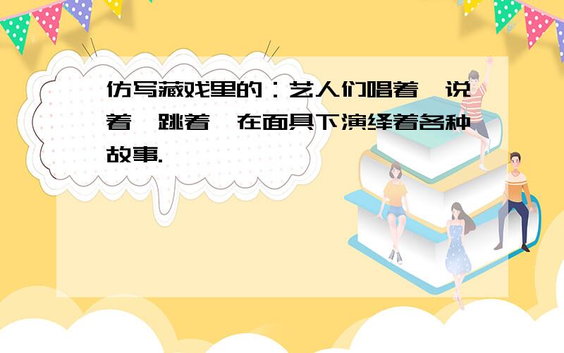 仿写藏戏里的：艺人们唱着,说着,跳着,在面具下演绎着各种故事.