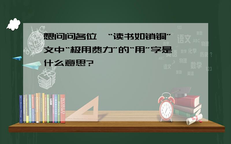 想问问各位,“读书如销铜”一文中“极用费力”的“用”字是什么意思?