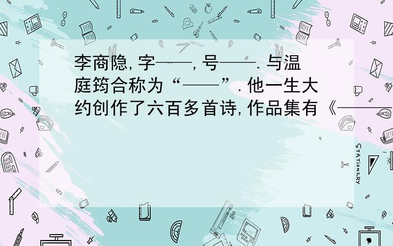 李商隐,字——,号——.与温庭筠合称为“——”.他一生大约创作了六百多首诗,作品集有《———》