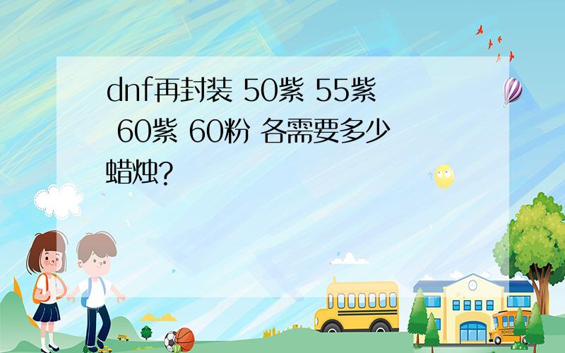 dnf再封装 50紫 55紫 60紫 60粉 各需要多少蜡烛?