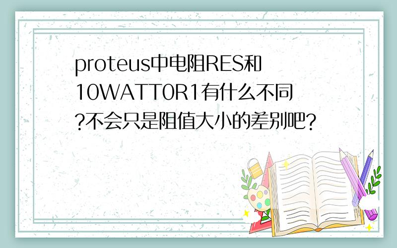 proteus中电阻RES和10WATT0R1有什么不同?不会只是阻值大小的差别吧?