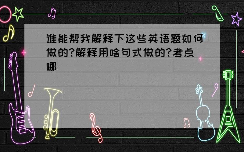 谁能帮我解释下这些英语题如何做的?解释用啥句式做的?考点哪