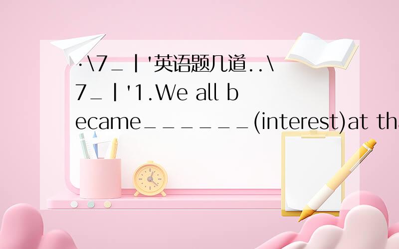 ·\7_|'英语题几道..\7_|'1.We all became______(interest)at that _______novel after we read it.2.The children were _______ (fright) when they heard that _____(fright)scream last night.3.Our_____(please)performance makes the teacher satisfied(满