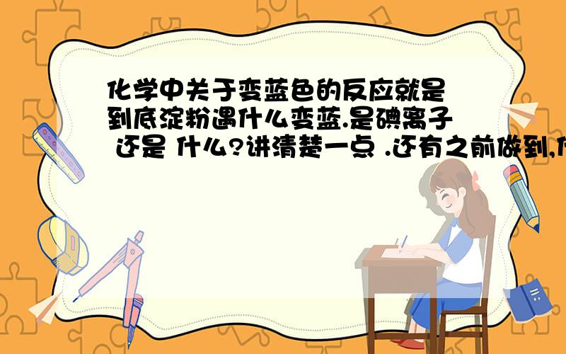 化学中关于变蓝色的反应就是 到底淀粉遇什么变蓝.是碘离子 还是 什么?讲清楚一点 .还有之前做到,什么 碘化钾淀粉溶液 ,好像也是会变蓝的,又是检验什么的?能举例子么,比如什么遇淀粉变