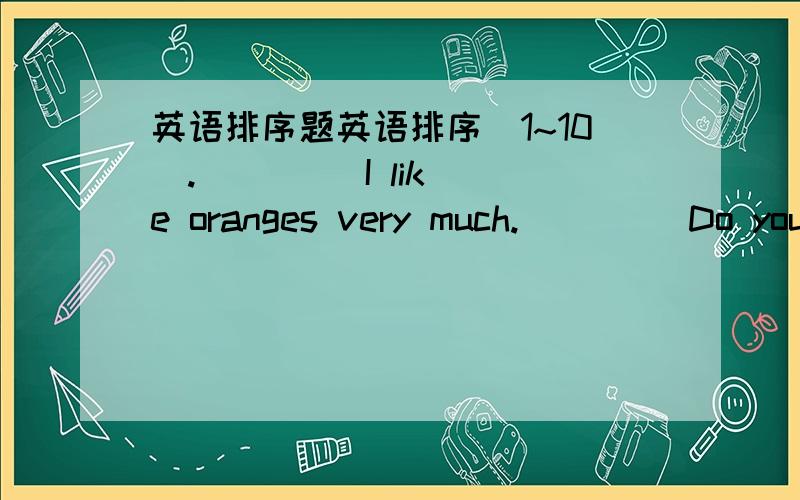 英语排序题英语排序[1~10].(     )I like oranges very much.(     )Do you like soccer?(     )Don't you?(     )Yes,of course I do.(     )No,I don't like soccer at all.(     )I like apples and bananas,but I don't like oranges.(     )I like basket