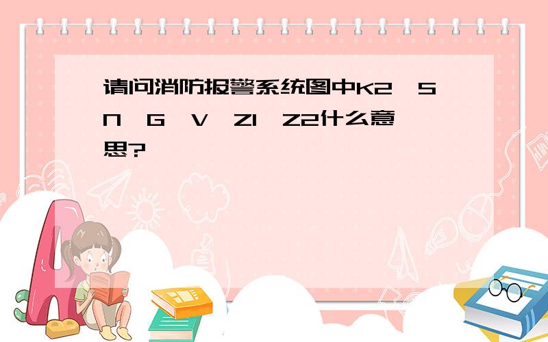 请问消防报警系统图中K2、SN、G、V、Z1、Z2什么意思?