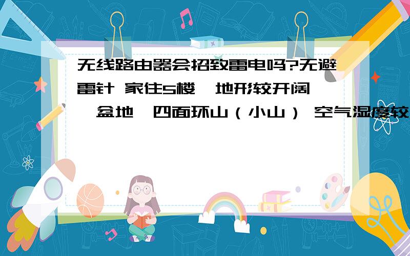 无线路由器会招致雷电吗?无避雷针 家住5楼  地形较开阔,盆地,四面环山（小山） 空气湿度较大   多雾   海拔2700米