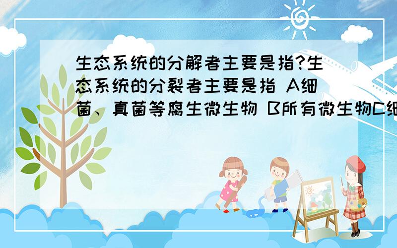 生态系统的分解者主要是指?生态系统的分裂者主要是指 A细菌、真菌等腐生微生物 B所有微生物C细菌、真菌等寄生微生物D以动植物残体为生的生物答案是选A,为什么不选D?