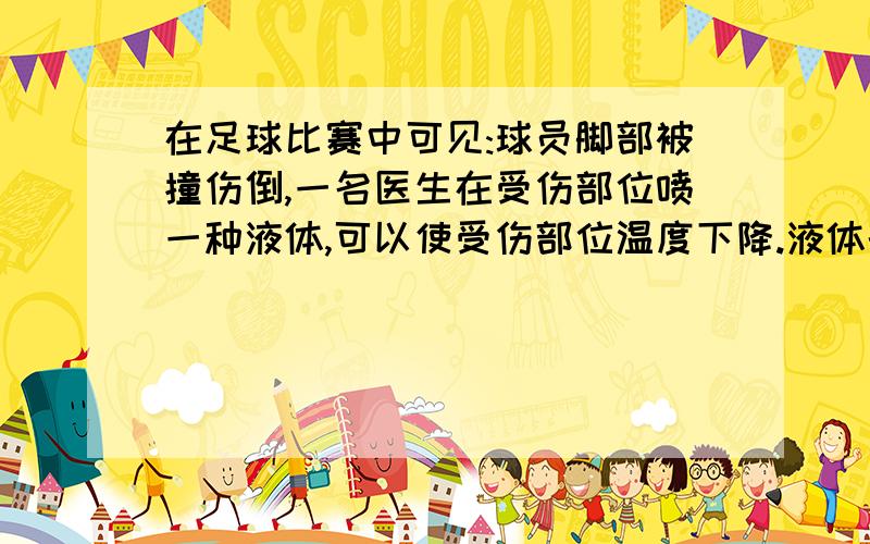 在足球比赛中可见:球员脚部被撞伤倒,一名医生在受伤部位喷一种液体,可以使受伤部位温度下降.液体的沸点是A.5摄氏度 B32摄氏度 C70摄氏度 D100摄氏度