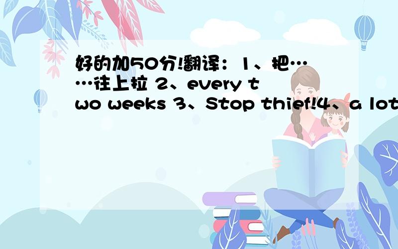 好的加50分!翻译：1、把……往上拉 2、every two weeks 3、Stop thief!4、a lot of rains填入介词：Is the news ______ your father?No,my uncle told me _____ it _____ the telephone just now.选择填空：Lucy and Lily look __________.A