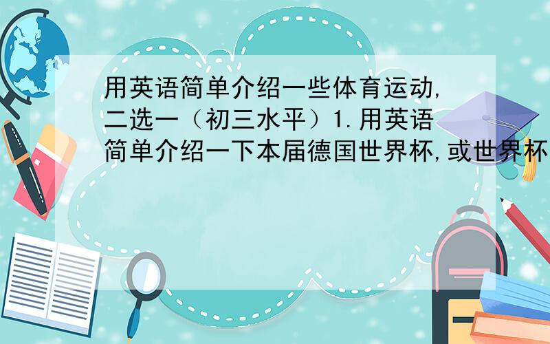 用英语简单介绍一些体育运动,二选一（初三水平）1.用英语简单介绍一下本届德国世界杯,或世界杯历史.（200～250,勿超250）2.用英语简单介绍一下AC米兰及其历史.（200～250,勿超250）说到做到!