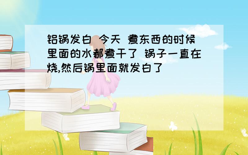 铝锅发白 今天 煮东西的时候里面的水都煮干了 锅子一直在烧,然后锅里面就发白了