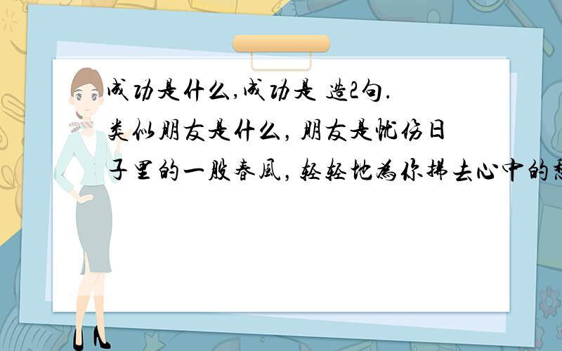 成功是什么,成功是 造2句.类似朋友是什么，朋友是忧伤日子里的一股春风，轻轻地为你拂去心中的愁云。