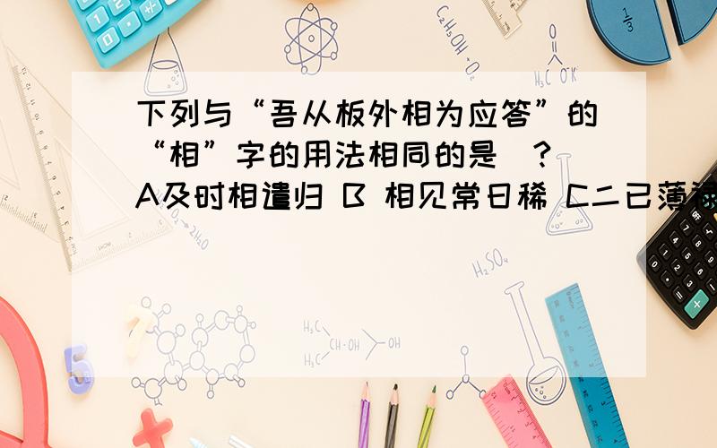 下列与“吾从板外相为应答”的“相”字的用法相同的是（?）A及时相遣归 B 相见常日稀 C二已薄禄相 D枝枝相覆盖