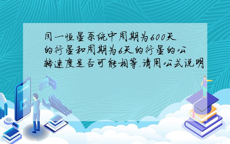 同一恒星系统中周期为600天的行星和周期为6天的行星的公转速度是否可能相等.请用公式说明