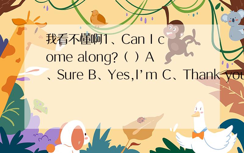 我看不懂啊1、Can I come along?（ ）A、Sure B、Yes,I’m C、Thank you2、In which county do people not speak English?（ ）A、AustraliaB、JapanC、EnglandD、America 3、ABC的含义是?（ ）A、ABC songB、ABC三个字母C、句型D