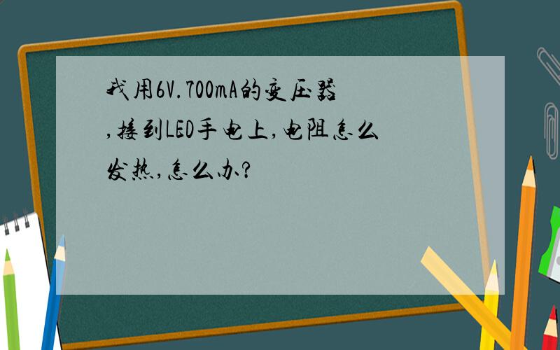 我用6V.700mA的变压器,接到LED手电上,电阻怎么发热,怎么办?