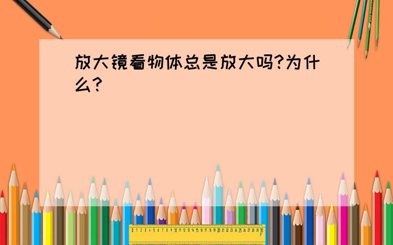 放大镜看物体总是放大吗?为什么?