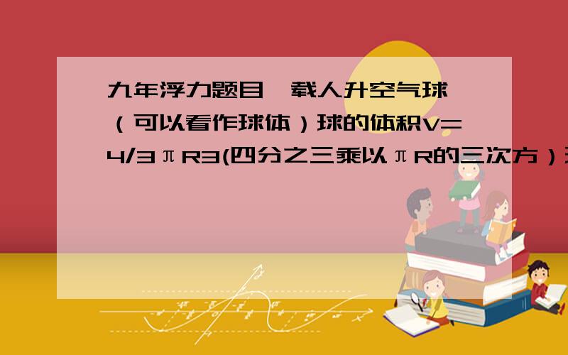 九年浮力题目一载人升空气球,（可以看作球体）球的体积V=4/3πR3(四分之三乘以πR的三次方）球的半径为4m,球内充满氦气,气球能搭载的最大质量为125kg（氦气密度为0.18kg/m3,空气的密度为1.29kg/