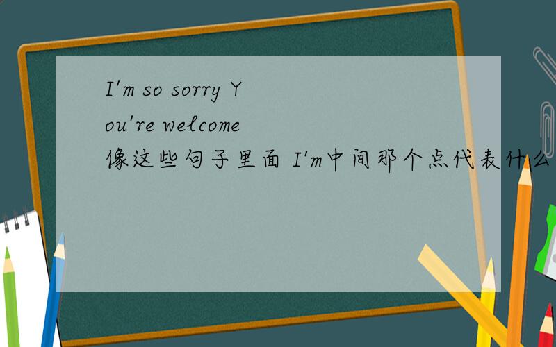 I'm so sorry You're welcome 像这些句子里面 I'm中间那个点代表什么?I'm so sorryYou're welcome像这些句子里面I'm中间那个点代表什么?