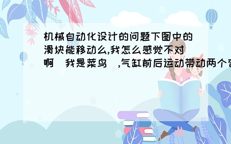 机械自动化设计的问题下图中的滑块能移动么,我怎么感觉不对啊（我是菜鸟）,气缸前后运动带动两个弯杆,感觉是不能移动的啊.尴尬.滑块的受力情况是怎么样的?如果弯杆改成直杆,效果一样