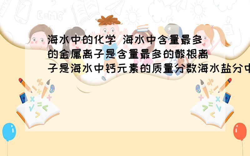 海水中的化学 海水中含量最多的金属离子是含量最多的酸根离子是海水中钙元素的质量分数海水盐分中含量最多的非金属元素与质量分数为百分之3.96的金属元素形成化合物的化学式