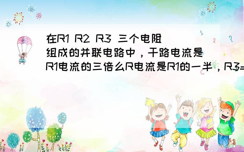 在R1 R2 R3 三个电阻组成的并联电路中，干路电流是R1电流的三倍么R电流是R1的一半，R3=18Ω，则R1= R2=