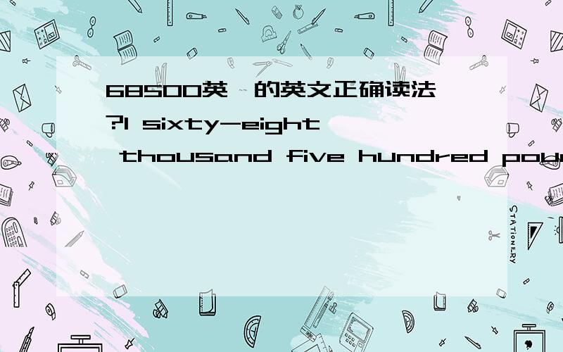 68500英镑的英文正确读法?1 sixty-eight thousand five hundred pounds.2 sixty-eight thousand and five hundred pounds.千和百之间到底加不加and?