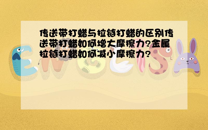 传送带打蜡与拉链打蜡的区别传送带打蜡如何增大摩擦力?金属拉链打蜡如何减小摩擦力?