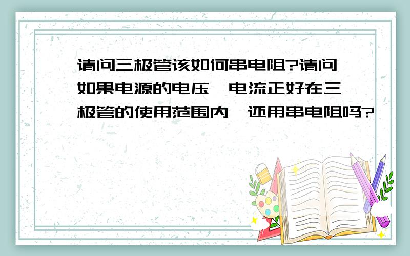 请问三极管该如何串电阻?请问如果电源的电压、电流正好在三极管的使用范围内,还用串电阻吗?