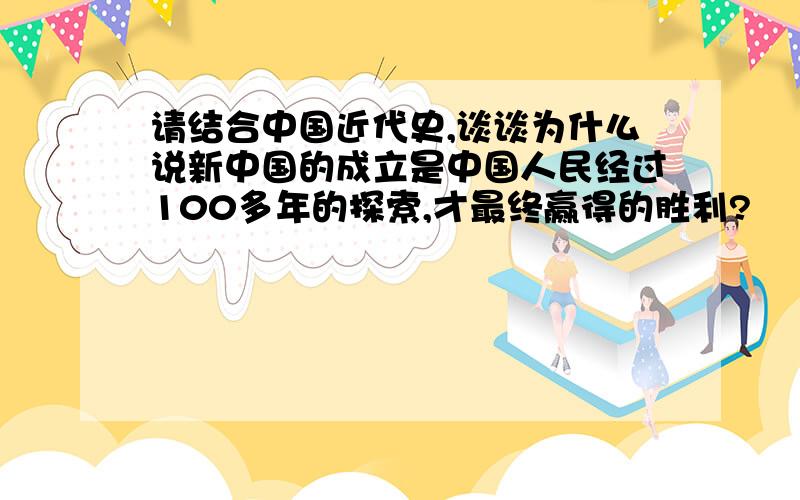 请结合中国近代史,谈谈为什么说新中国的成立是中国人民经过100多年的探索,才最终赢得的胜利?