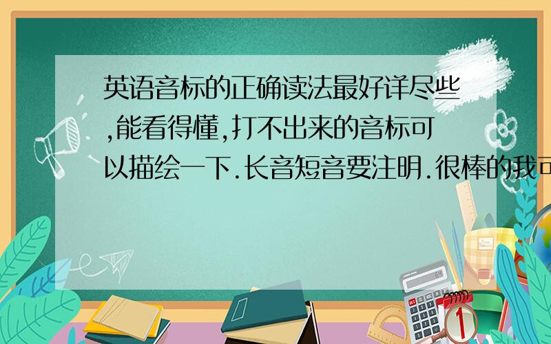 英语音标的正确读法最好详尽些,能看得懂,打不出来的音标可以描绘一下.长音短音要注明.很棒的我可以加分喏!