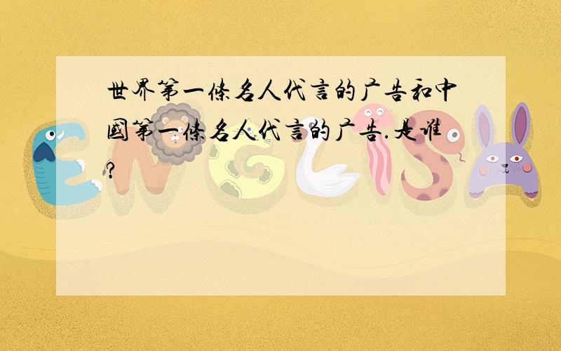 世界第一条名人代言的广告和中国第一条名人代言的广告.是谁?