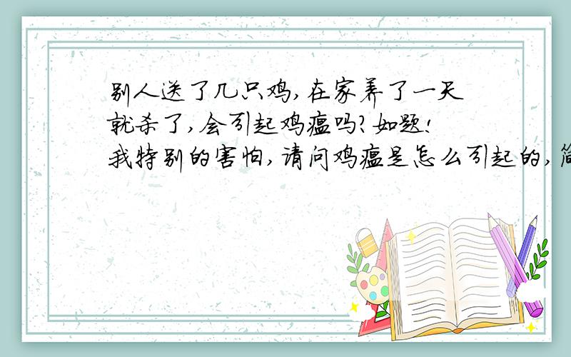 别人送了几只鸡,在家养了一天就杀了,会引起鸡瘟吗?如题!我特别的害怕,请问鸡瘟是怎么引起的,简洁一点!那现象有哪些呢?今天看到一只死鸡,就立马扔了!还有一只鸡,看上去奄奄一息的,可还