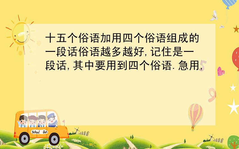 十五个俗语加用四个俗语组成的一段话俗语越多越好,记住是一段话,其中要用到四个俗语.急用,