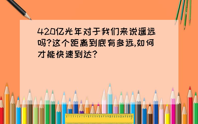 420亿光年对于我们来说遥远吗?这个距离到底有多远,如何才能快速到达?