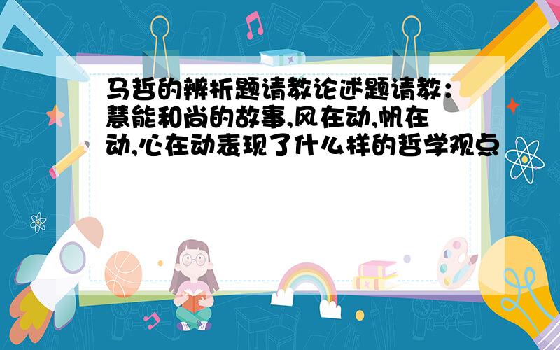 马哲的辨析题请教论述题请教：慧能和尚的故事,风在动,帆在动,心在动表现了什么样的哲学观点