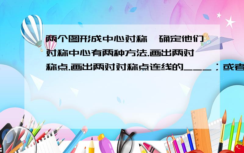 两个图形成中心对称,确定他们对称中心有两种方法.画出两对称点.画出两对对称点连线的___；或者画出一对对称点连线段的________