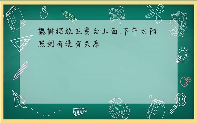 貔貅摆放在窗台上面,下午太阳照到有没有关系