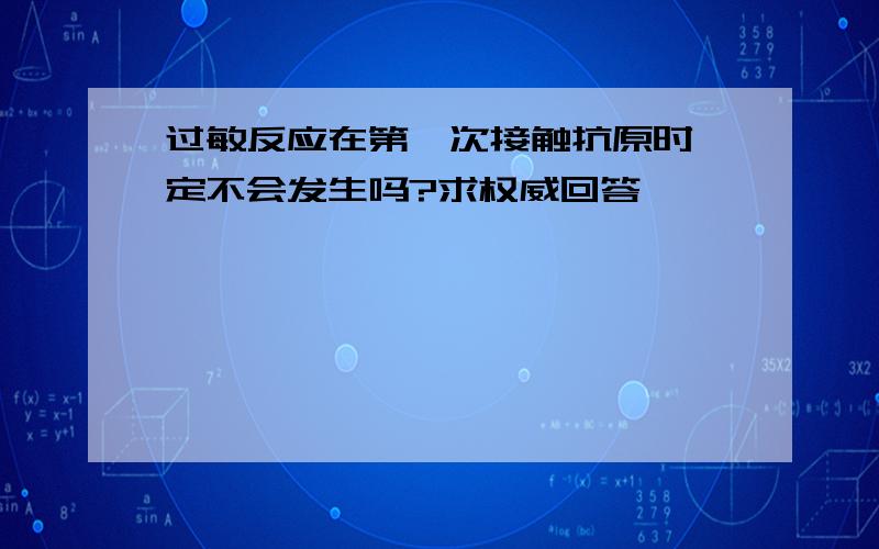 过敏反应在第一次接触抗原时一定不会发生吗?求权威回答