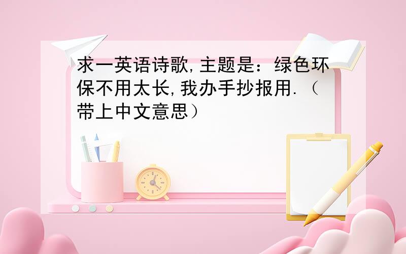 求一英语诗歌,主题是：绿色环保不用太长,我办手抄报用.（带上中文意思）