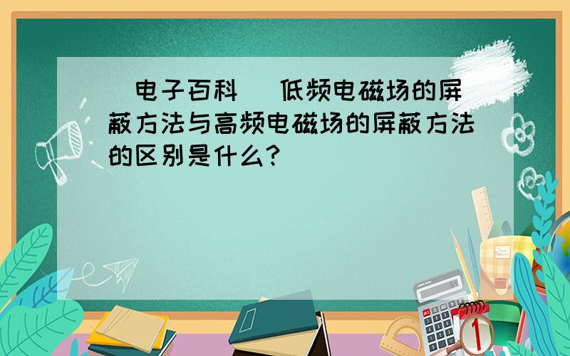 [电子百科] 低频电磁场的屏蔽方法与高频电磁场的屏蔽方法的区别是什么?