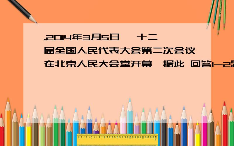 .2014年3月5日 ,十二届全国人民代表大会第二次会议在北京人民大会堂开幕,据此 回答1-2题 ：.1.第十二届全国人民代表大会第二次会议分别批准政府工作报告、全国人大常务委员会工作报告.这