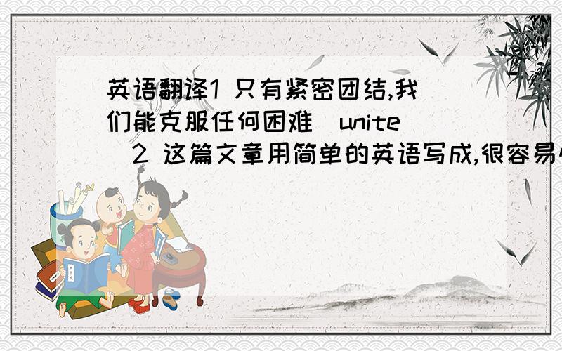 英语翻译1 只有紧密团结,我们能克服任何困难（unite）2 这篇文章用简单的英语写成,很容易懂(write)3 看见我坐着很轻松,母亲又不止我一些额外联系（assign）4 根据我听到的情况判断,他和他的